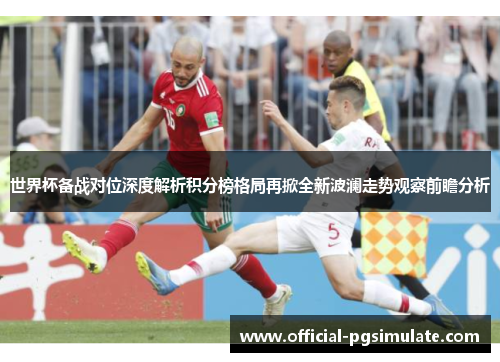 世界杯备战对位深度解析积分榜格局再掀全新波澜走势观察前瞻分析 世界杯备战对位深度解析积分榜格局再掀全新波澜走势观察前瞻分析