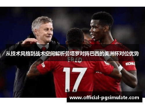 从技术风格到战术空间解析劳塔罗对阵巴西的美洲杯对位优势 从技术风格到战术空间解析劳塔罗对阵巴西的美洲杯对位优势