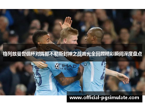 格列兹曼世俱杯对阵那不勒斯封神之战高光全回顾精彩瞬间深度盘点 格列兹曼世俱杯对阵那不勒斯封神之战高光全回顾精彩瞬间深度盘点