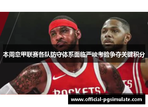 本周意甲联赛各队防守体系面临严峻考验争夺关键积分 本周意甲联赛各队防守体系面临严峻考验争夺关键积分