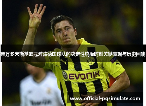 莱万多夫斯基欧冠对阵德国球队的决定性统治时刻关键表现与历史回响