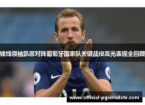 锋线领袖凯恩对阵葡萄牙国家队关键战役高光表现全回顾