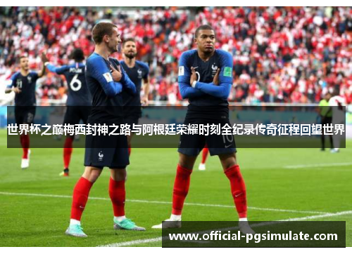 世界杯之巅梅西封神之路与阿根廷荣耀时刻全纪录传奇征程回望世界