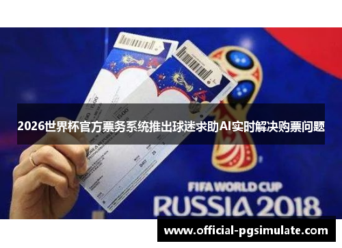 2026世界杯官方票务系统推出球迷求助AI实时解决购票问题 2026世界杯官方票务系统推出球迷求助AI实时解决购票问题