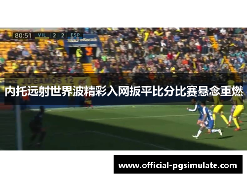 内托远射世界波精彩入网扳平比分比赛悬念重燃