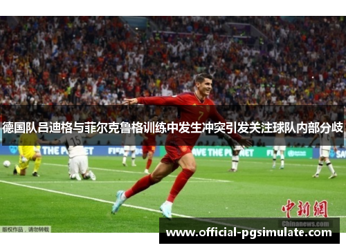 德国队吕迪格与菲尔克鲁格训练中发生冲突引发关注球队内部分歧 德国队吕迪格与菲尔克鲁格训练中发生冲突引发关注球队内部分歧
