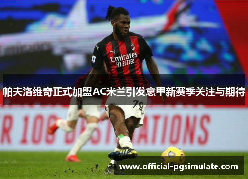 帕夫洛维奇正式加盟AC米兰引发意甲新赛季关注与期待