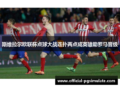 斯维拉尔欧联杯点球大战连扑两点成英雄助罗马晋级 斯维拉尔欧联杯点球大战连扑两点成英雄助罗马晋级