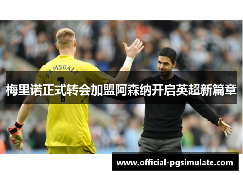 梅里诺正式转会加盟阿森纳开启英超新篇章