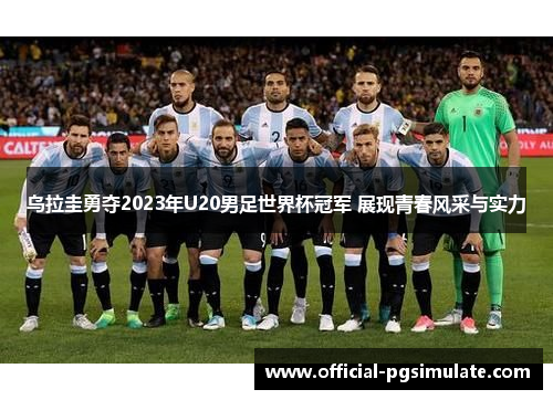 乌拉圭勇夺2023年U20男足世界杯冠军 展现青春风采与实力