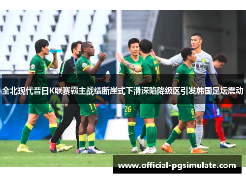 全北现代昔日K联赛霸主战绩断崖式下滑深陷降级区引发韩国足坛震动