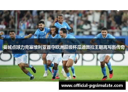 曼城点球力克塞维利亚首夺欧洲超级杯瓜迪奥拉王朝再写新传奇 曼城点球力克塞维利亚首夺欧洲超级杯瓜迪奥拉王朝再写新传奇