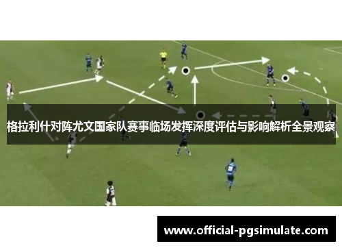 格拉利什对阵尤文国家队赛事临场发挥深度评估与影响解析全景观察 格拉利什对阵尤文国家队赛事临场发挥深度评估与影响解析全景观察