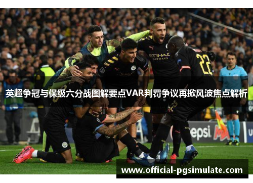 英超争冠与保级六分战图解要点VAR判罚争议再掀风波焦点解析
