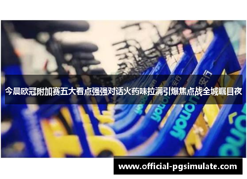 今晨欧冠附加赛五大看点强强对话火药味拉满引爆焦点战全城瞩目夜