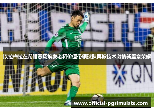 以拉梅拉在希腊赛场焕发老将价值带领球队再掀技术激情新篇章荣耀