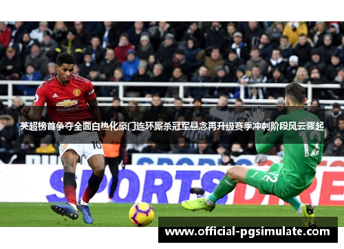 英超榜首争夺全面白热化豪门连环厮杀冠军悬念再升级赛季冲刺阶段风云骤起 英超榜首争夺全面白热化豪门连环厮杀冠军悬念再升级赛季冲刺阶段风云骤起