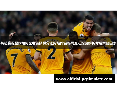 英超赛况起伏如何左右各队积分走势与排名格局变迁深度解析背后关键因素 英超赛况起伏如何左右各队积分走势与排名格局变迁深度解析背后关键因素